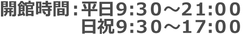 開館時間：平日９:３０〜２１:００/日祝：９:３０〜１７:００